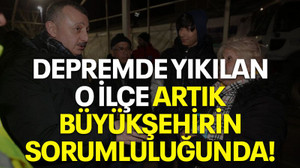 Depremde yıkılan o ilçe artık Büyükşehirin sorumluluğunda!