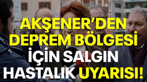 Akşener'den deprem bölgesi için salgın hastalık uyarısı