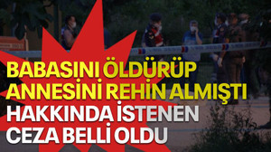 Babasını öldürüp annesini rehin almıştı, hakkında istenen ceza belli oldu
