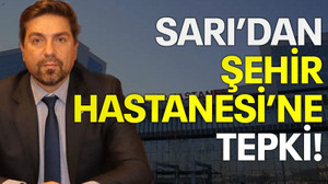 Sarı'dan Şehir Hastanesi'ne tepki!