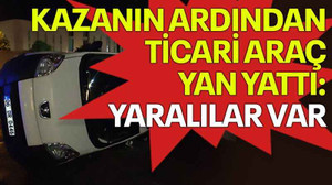 Kazanın ardından ticari araç yan yattı, yaralılar var