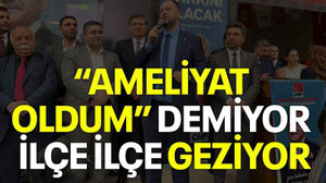 “Ameliyat oldum” demiyor ilçe ilçe geziyor