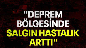 "Deprem bölgesinde salgın hastalık arttı"