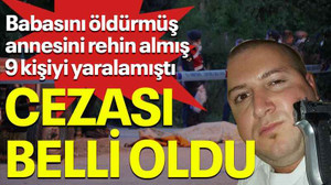 Babasını öldürmüş annesini rehin almış 9 kişiyi yaralamıştı Cezası belli oldu