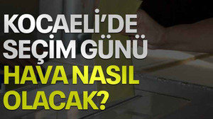 Kocaeli’de seçim günü hava nasıl olacak?