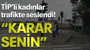 TİP’li kadınlar trafikte seslendi! “Karar senin”