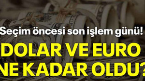 Seçim öncesi son işlem günü! Dolar ve Euro ne kadar oldu?
