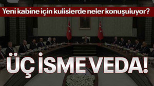Yeni kabine için kulislerde neler konuşuluyor? Üç isme veda!