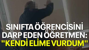 Sınıfta öğrencisini darp eden öğretmen: "Kendi elime vurdum"