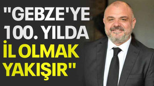 "Gebze'ye 100. yılda il olmak yakışır"