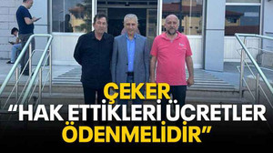 Çeker: Hak ettikleri ücretler ödenmelidir