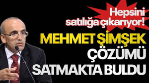 Mehmet Şimşek çözümü satmakta buldu, hepsini satılığa çıkarıyor!