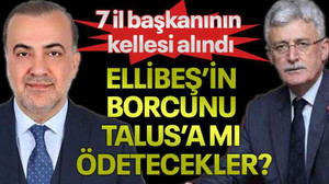 7 il başkanının kellesi alındı, ELLİBEŞ’İN BORCUNU TALUS’A MI ÖDETECEKLER?