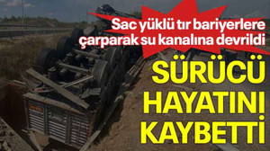 Sac yüklü tır bariyerlere çarparak su kanalına devrildi, sürücü hayatını kaybetti