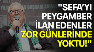 "Sefa’yı peygamber ilan edenler zor günlerinde yoktu!"