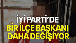 İYİ Parti’de bir ilçe başkanı daha değişiyor