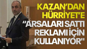 Kazan’dan Hürriyet’e “Arsaları sattı reklamı için kullanıyor"
