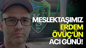 Meslektaşımız Erdem Övüç’ün acı günü!