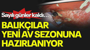 Sayılı günler kaldı...Balıkçılar yeni av sezonuna hazırlanıyor