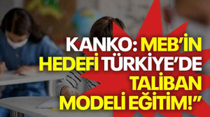 Kanko: MEB’in hedefi Türkiye’de Taliban modeli eğitim!