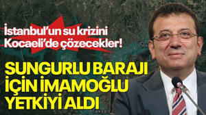 İstanbul’un su krizini Kocaeli’de çözecekler! Sungurlu Barajı için İmamoğlu yetkiyi aldı