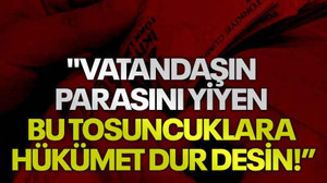 Kanko: Vatandaşın parasını yiyen bu tosuncuklara hükümet dur desin!