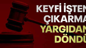 Keyfi işten çıkarma yargıdan döndü