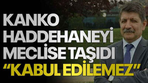 Kanko haddehaneyi meclise taşıdı “Kabul edilemez”