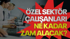 Özel sektör çalışanları ne kadar zam alacak?