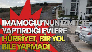 İmamoğlu’nun İzmit’te yaptırdığı evlere, Hürriyet bir yol bile yapmadı