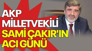 AKP Milletvekili Sami Çakır'ın acı günü