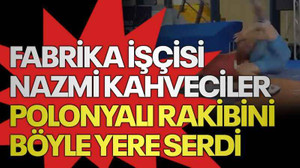 Fabrika işçisi Nazmi Kahveciler, Polonyalı rakibini böyle yere serdi