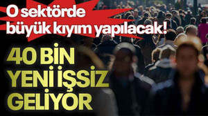 O sektörde büyük kıyım yapılacak, 40 bin yeni işsiz geliyor