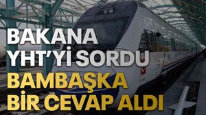 Bakana YHT’yi sordu bambaşka bir cevap aldı