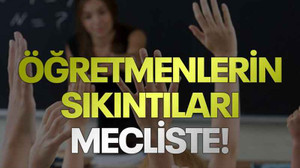 Öğretmenlerin sıkıntıları mecliste!
