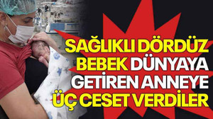 Sağlıklı dördüz bebek dünyaya getiren anneye üç ceset verdiler