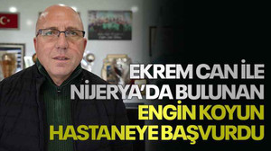 Ekrem Can ile Nijerya’da bulunan Engin Koyun hastaneye başvurdu