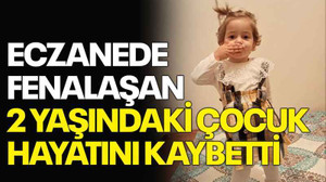 Eczanede fenalaşan 2 yaşındaki çocuk hayatını kaybetti