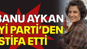 Banu Aykan İYİ Parti’den istifa etti