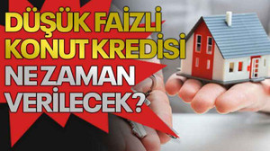 Düşük faizli konut kredisi ne zaman verilecek?