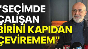 "Seçimde çalışan birini kapıdan çeviremem"