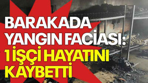 Barakada yangın faciası: 1 işçi hayatını kaybetti