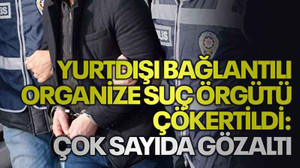 Yurtdışı bağlantılı organize suç örgütü çökertildi: Çok sayıda gözaltı