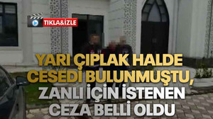 Yarı çıplak halde cesedi bulunmuştu, zanlı için istenen ceza belli oldu