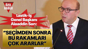 Lastik-İş Genel Başkanı Alaaddin Sarı: “Seçimden sonra bu rakamları çok ararlar”