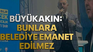 Büyükakın: Bunlara belediye emanet edilmez