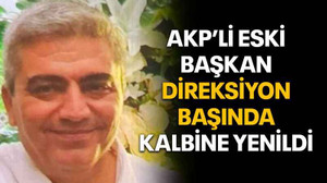 AKP’li eski Başkan direksiyon başında kalbine yenildi