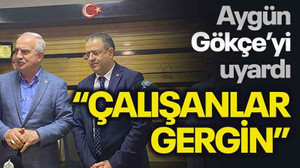 Aygün, Gökçe’yi uyardı “Çalışanlar gergin”