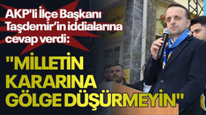 AKP'li İlçe Başkanı Taşdemir’in iddialarına cevap verdi: "Milletin kararına gölge düşürmeyin"