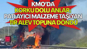 KMO’da korku dolu anlar: Patlayıcı malzeme taşıyan tır alev topuna döndü